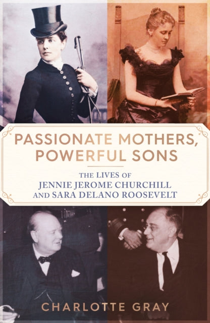 Passionate Mothers, Powerful Sons : The Lives of Jennie Jerome Churchill and Sara Delano Roosevelt-'9781398527751