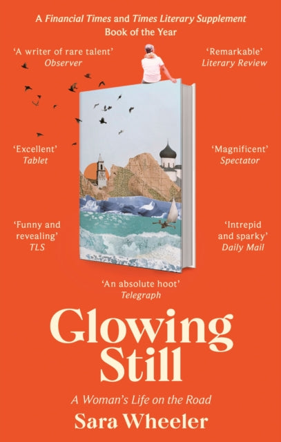 Glowing Still : A Woman's Life on the Road - 'Funny, furious writing from the queen of intrepid travel' Daily Telegraph-'9780349145105