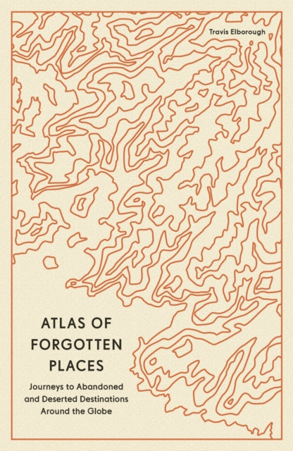Atlas of Forgotten Places : Journeys to Abandoned and Deserted Destinations Around the Globe-'9780711290846