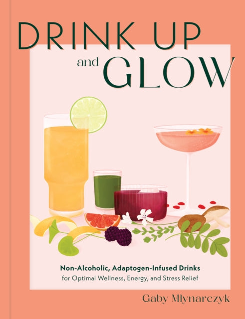Drink Up and Glow : Non-Alcoholic, Adaptogen-Infused Drinks for Optimal Wellness, Energy, and Stress Relief-'9780760387580