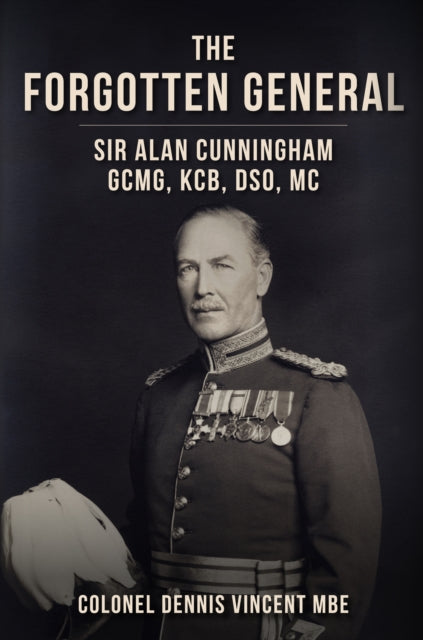 The Forgotten General : Sir Alan Cunningham GCMG, KCB, DSO, MC-'9781398113992