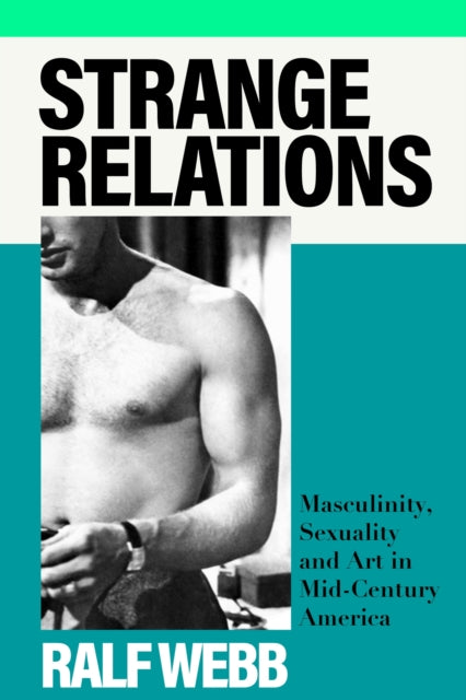 Strange Relations : Masculinity, Sexuality and Art in Mid-Century America-'9781399713214