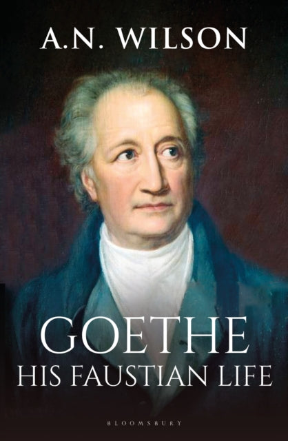 Goethe : His Faustian Life - The Extraordinary Story of Modern Germany, a Troubled Genius and the Poem that Made Our World-'9781472994868