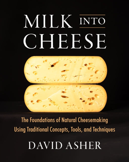Milk Into Cheese : The Foundations of Natural Cheesemaking Using Traditional Concepts, Tools, and Techniques-'9781603588874
