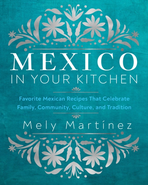 Mexico in Your Kitchen : Favorite Mexican Recipes That Celebrate Family, Community, Culture, and Tradition-'9781631069376