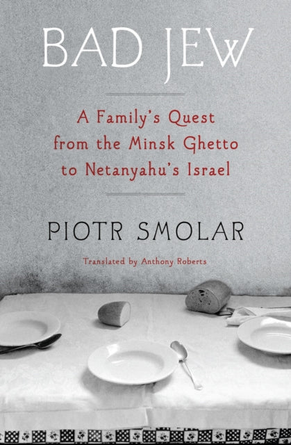 Bad Jew : A Family's Quest from the Minsk Ghetto to Netanyahu's Israel-'9781635424249