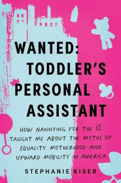 Wanted: Toddler's Personal Assistant : How Nannying for the 1% Taught Me about the Myths of Equality, Motherhood, and Upward Mobility in America-'9781728298160