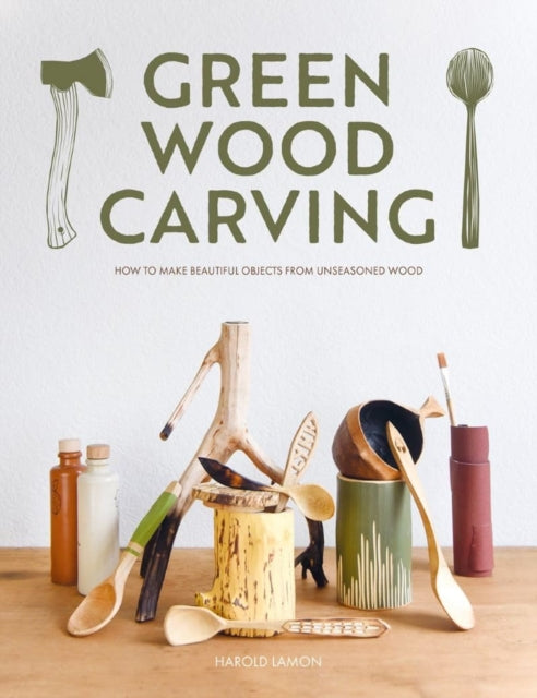 Green Wood Carving : How to Make Beautiful Objects from Unseasoned Wood-'9781784946906