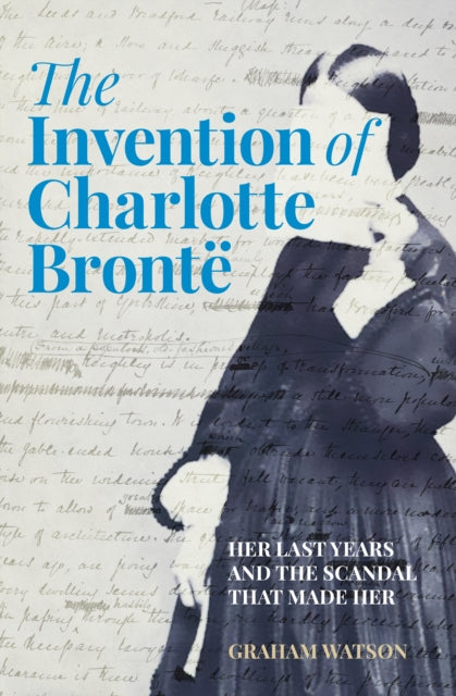 The Invention of Charlotte Bronte : Her Last Years and the Scandal That Made Her-'9781803995373