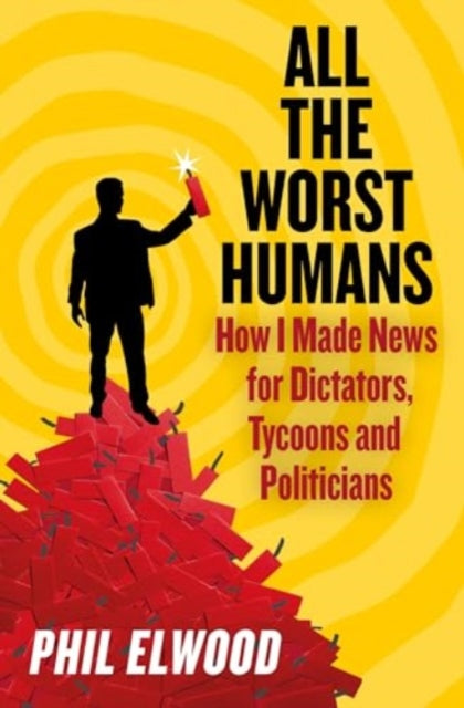 All The Worst Humans : How I Made News for Dictators, Tycoons and Politicians-'9781805462224