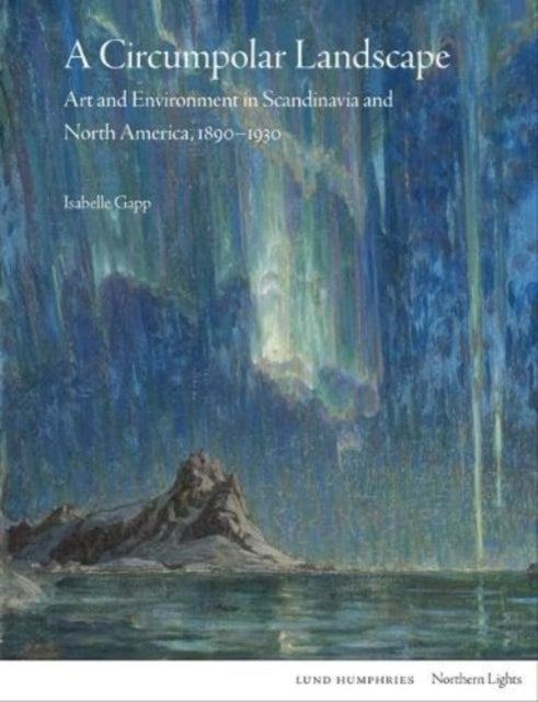 A Circumpolar Landscape : Art and Environment in Scandinavia and North America, 1890-1930-'9781848225886