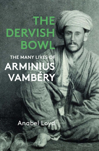 The Dervish Bowl : The Many Lives of Arminius Vambery-'9781913368975