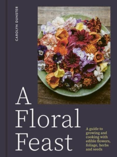 A Floral Feast : A Guide to Growing and Cooking with Edible Flowers, Foliage, Herbs and Seeds-'9781914902116