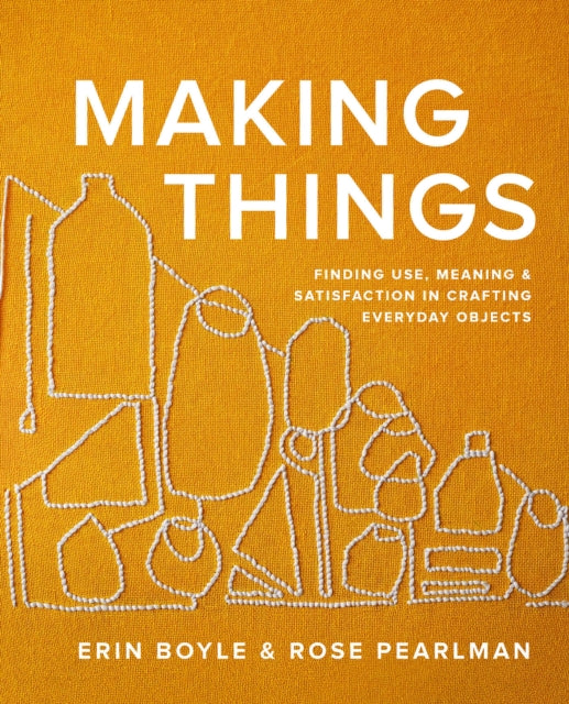 Making Things : Finding Use, Meaning, and Satisfaction in Crafting Everyday Objects-'9781958417270